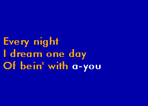 Every nig hi

I dream one day
Of bein' with a-you