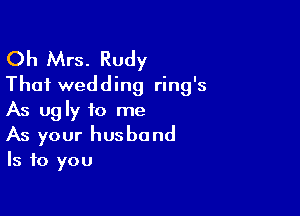 Oh Mrs. Rudy
That wedding ring's

As ugly to me
As your husband
Is to you