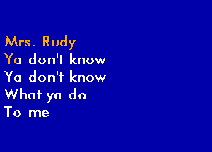 Mrs. Rudy

Ya don't know

Ya don't know
What ya do

To me