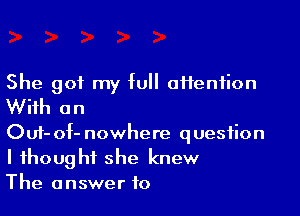 She got my full afieniion
With an

Ouf-of- nowhere question
I thought she knew
The answer to