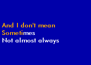 And I don't mean

Sometimes
Not almost always