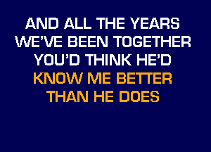 AND ALL THE YEARS
WE'VE BEEN TOGETHER
YOU'D THINK HE'D
KNOW ME BETTER
THAN HE DOES