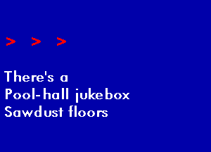 There's a

Pool- hall jukebox

Sawd usf floors