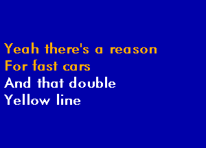Yeah there's a reason
For fast cars

And that double

Yellow line