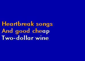 Heartbreak songs

And good chea p

Two-dollar wine