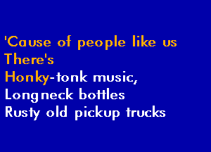 'Cause of people like us
There's

Honky- fonk music,

Long neck botiles
Rusty old pickup trucks