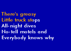 There's greasy
LiHle truck stops

AII- nig hi d ives

No-fe motels and
Everybody knows why