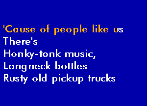 'Cause of people like us
There's

Honky- fonk music,

Long neck botiles
Rusty old pickup trucks