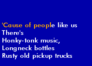 'Cause of people like us
There's

Honky-ionk music,
Long neck boftles
Rusty old pickup trucks