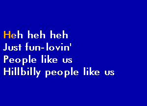 Heh heh heh

Just fun- Iovin'

People like us

Hillbilly people like us