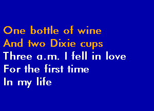 One boflle of wine
And two Dixie cups

Three a.m. I fell in love
For the first time
In my life