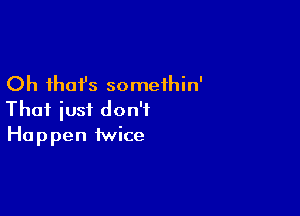 Oh that's somethin'

That just don't
Happen twice