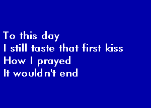 To this day
I still taste that first kiss

How I prayed
It would n'f end