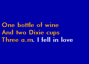 One boHle of wine

And two Dixie cups
Three o.m. I fell in love