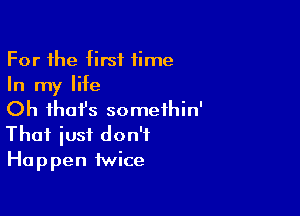 For the first time
In my life

Oh ihofs somethin'
That just don't
Happen twice