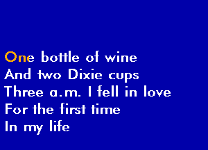 One boiile of wine
And two Dixie cups

Three a.m. I fell in love
For the first time
In my life