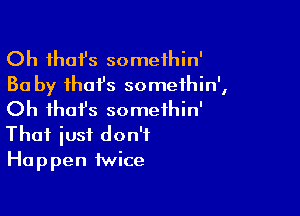 Oh fhafs somethin'
30 by ihafs somethin',

Oh ihofs somethin'
That just don't
Happen twice