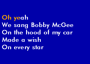 Oh yeah
We song Bobby McGee

On the hood of my car
Made a wish
On every star
