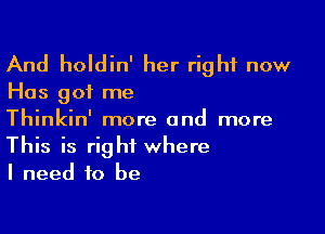 And holdin' her right now

Has got me

Thinkin' more and more
This is right where
I need to be
