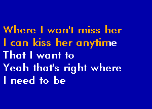 Where I won't miss her
I can kiss her anytime

That I want to
Yeah that's right where
I need to be