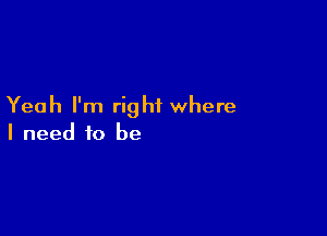 Yeah I'm right where

I need to be