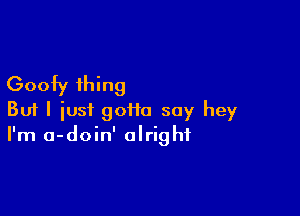 Goofy thing

But I iusi 90110 say hey
I'm a-doin' alright