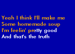 Yeah Ifhink I'll make me

Some homemade soup
I'm feelin' pretty good
And thafs the truth