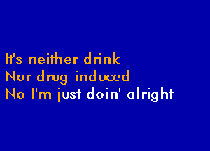 Ifs neither drink

Nor drug induced
No I'm just doin' alright