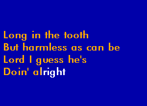 Long in the tooth
But harmless as can be

Lord I guess he's
Doin' alright