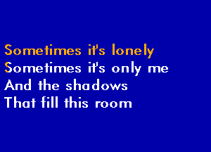 Sometimes it's lonely
Sometimes it's only me

And the shadows
Thai fill this room