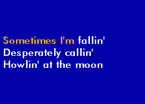 Sometimes I'm fallin'

Desperately callin'
Howlin' at the moon