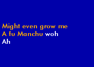 Might even grow me

A fu Manchu woh
Ah