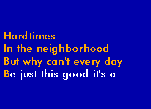 Hardiimes
In the neighborhood

Buf why can't every day
Be just this good ifs a