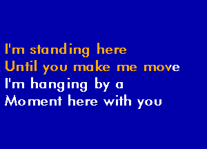 I'm standing here
Until you make me move

I'm hanging by a
Moment here with you