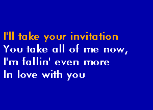 I'll take your invitation
You take all of me now,

I'm fallin' even more
In love with you