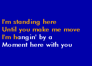 I'm standing here
Until you make me move

I'm hangin' by a
Moment here with you