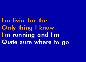 I'm livin' for the

Only thing I know

I'm running and I'm
Quite sure where to go