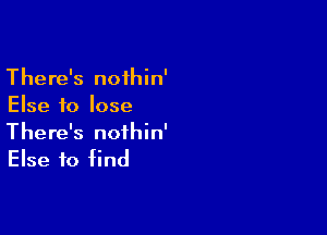 There's noihin'
Else to lose

There's nofhin'
Else to find