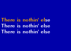 There is noihin' else

There is nothin' else
There is nothin' else