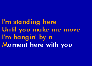 I'm standing here
Until you make me move

I'm hangin' by a
Moment here with you