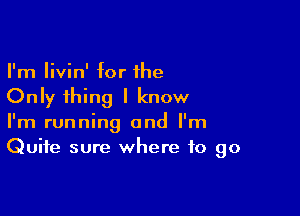 I'm livin' for the

Only thing I know

I'm running and I'm
Quite sure where to go