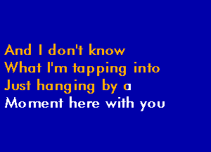 And I don't know
Whai I'm tapping into

Just hanging by a
Moment here with you