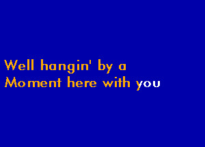 Well hangin' by a

Moment here with you