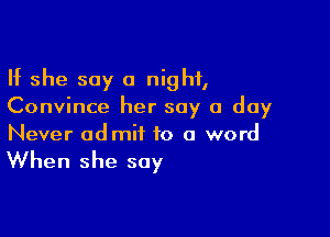 If she say a night,
Convince her say a day

Never admit to a word

When she say