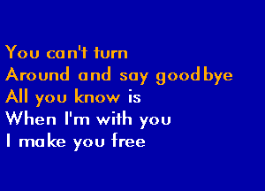 You ca n'f turn
Around and say good bye

All you know is
When I'm with you
I make you free