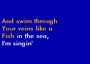 And swim 1hrough
Your veins like a

Fish in the sea,
I'm singin'