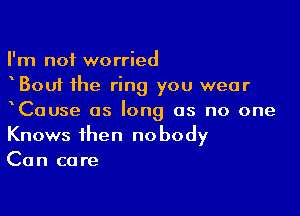 I'm not worried
Bout the ring you wear

xCause as long as no one
Knows then nobody
Can care