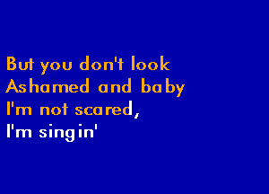 But you don't look
Ashamed and be by

I'm not scored,
I'm singin'