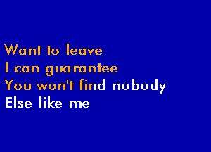 Want to leave
I can guarantee

You won't find nobody
Else like me