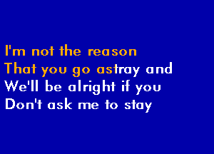 I'm not the reason
That you go astray and

We'll be alright if you

Don't ask me to stay